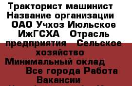 Тракторист-машинист › Название организации ­ ОАО Учхоз Июльское ИжГСХА › Отрасль предприятия ­ Сельское хозяйство › Минимальный оклад ­ 20 000 - Все города Работа » Вакансии   . Челябинская обл.,Усть-Катав г.